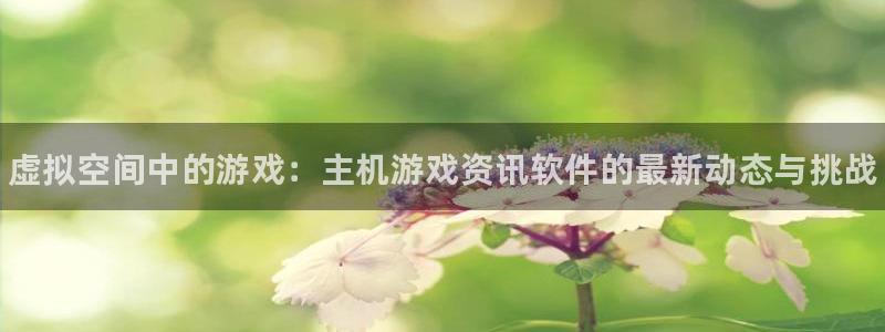 高德娱乐注册账号：虚拟空间中的游戏：主机游戏资讯软件的最新动