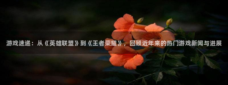 高德娱乐登陆测速：游戏速递：从《英雄联盟》到《王者荣耀》，回