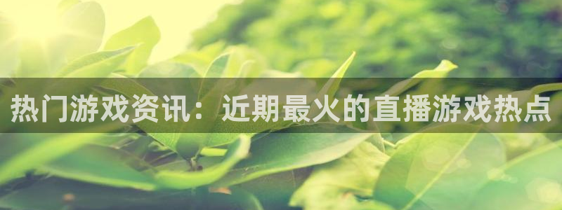 高德娱乐注册平台：热门游戏资讯：近期最火的直播游戏热点