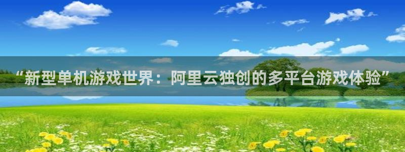 高德娱乐平台官网客服电话：“新型单机游戏世界：阿里云独创的多