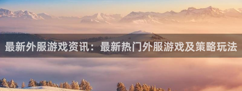 高德娱乐：最新外服游戏资讯：最新热门外服游戏及策略玩法