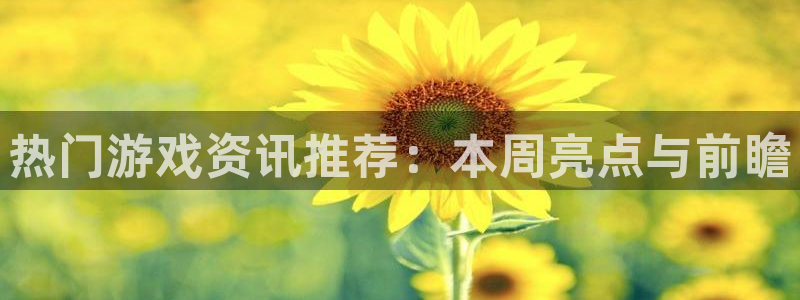 高德娱乐app下载：热门游戏资讯推荐：本周亮点与前瞻