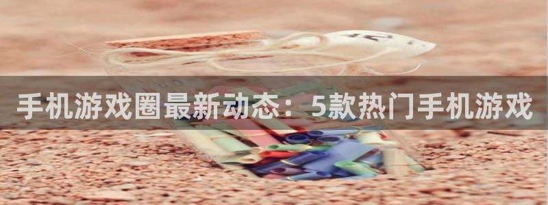 高德娱乐科技：手机游戏圈最新动态：5款热门手机游戏