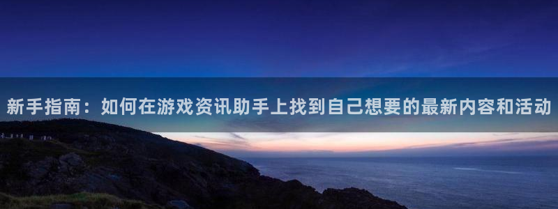 高德娱乐下载链接：新手指南：如何在游戏资讯助手上找到自己想要